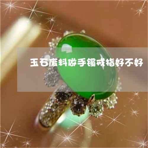 玉石废料做手镯戒指好不好/2023062963816 玉石废料做手镯戒指好不好/2023062963816