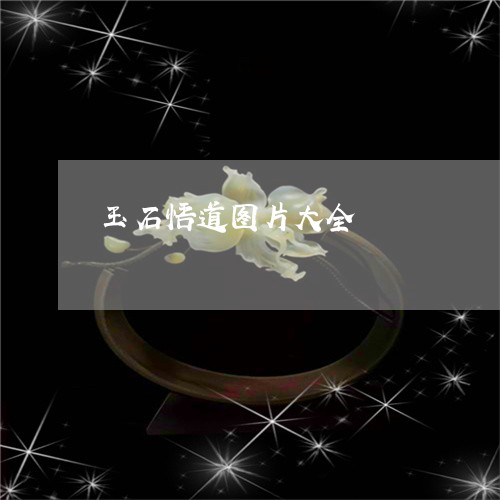 玉石悟道图片大全/2023031857260 玉石悟道图片大全/2023031857260