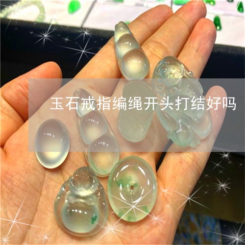 玉石戒指编绳开头打结好吗/2023071116927 玉石戒指编绳开头打结好吗/2023071116927