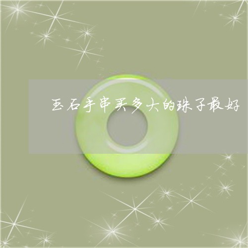 玉石手串买多大的珠子最好/2023061975269 玉石手串买多大的珠子最好/2023061975269