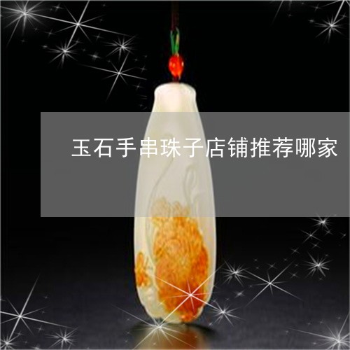 玉石手串珠子店铺推荐哪家/2023061929715