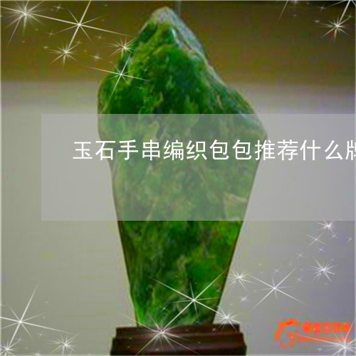 玉石手串编织包包推荐什么牌子/2023071228282 玉石手串编织包包推荐什么牌子/2023071228282