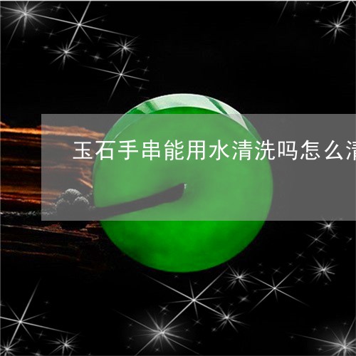 玉石手串能用水清洗吗怎么清洗/2023071203827