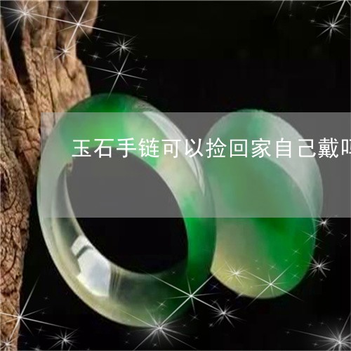 玉石手链可以捡回家自己戴吗/2023071248350