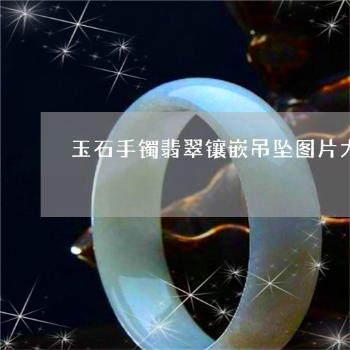 玉石手镯翡翠镶嵌吊坠图片大全/2023071296050