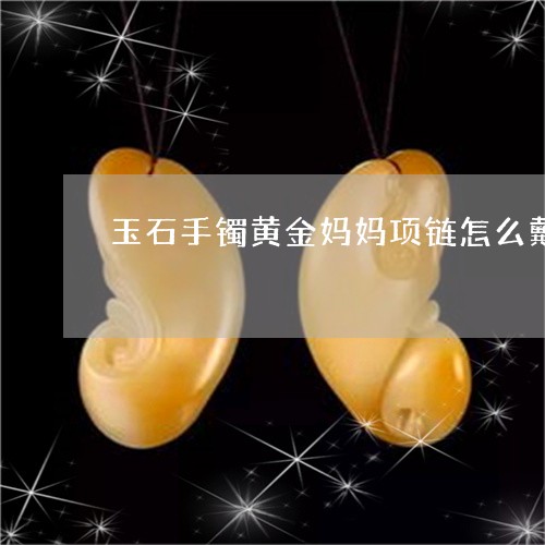 玉石手镯黄金妈妈项链怎么戴/2023071231725 玉石手镯黄金妈妈项链怎么戴/2023071231725