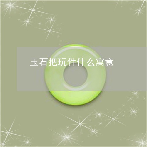 玉石把玩件什么寓意/2023041520694 玉石把玩件什么寓意/2023041520694