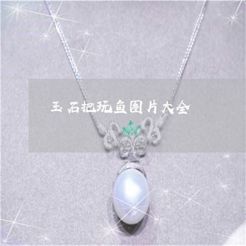 玉石把玩鱼图片大全/2023041528191 玉石把玩鱼图片大全/2023041528191