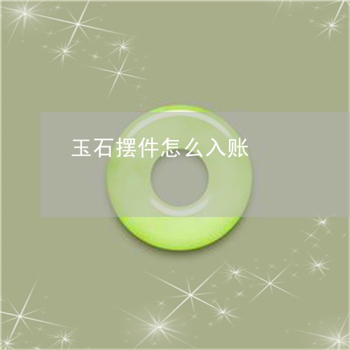 玉石摆件怎么入账/2023031974148 玉石摆件怎么入账/2023031974148