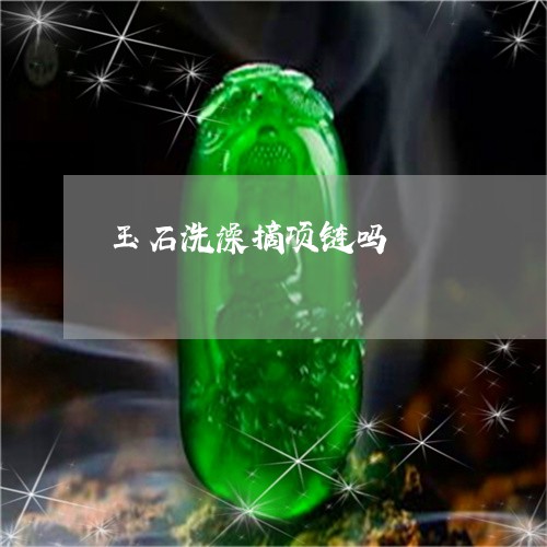 玉石洗澡摘项链吗/2023031823504 玉石洗澡摘项链吗/2023031823504