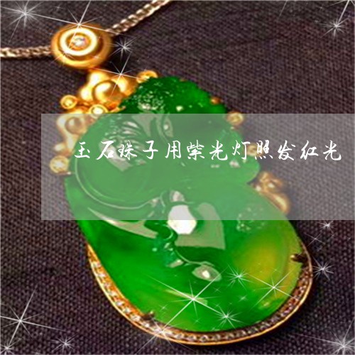 玉石珠子用紫光灯照发红光/2023061996150 玉石珠子用紫光灯照发红光/2023061996150