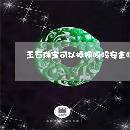 玉石珠宝可以抵押吗吗安全吗/2023071138040