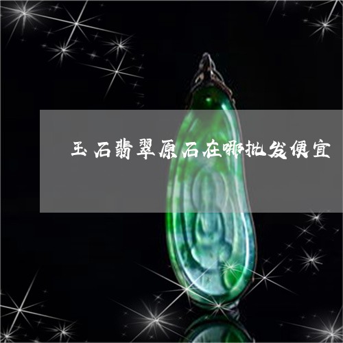玉石翡翠原石在哪批发便宜/2023061910392