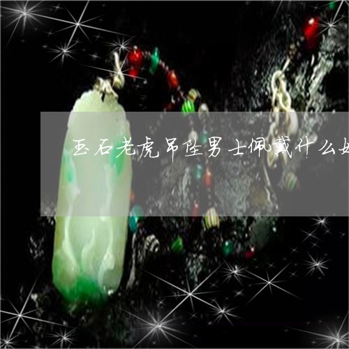 玉石老虎吊坠男士佩戴什么好/2023071240594 玉石老虎吊坠男士佩戴什么好/2023071240594