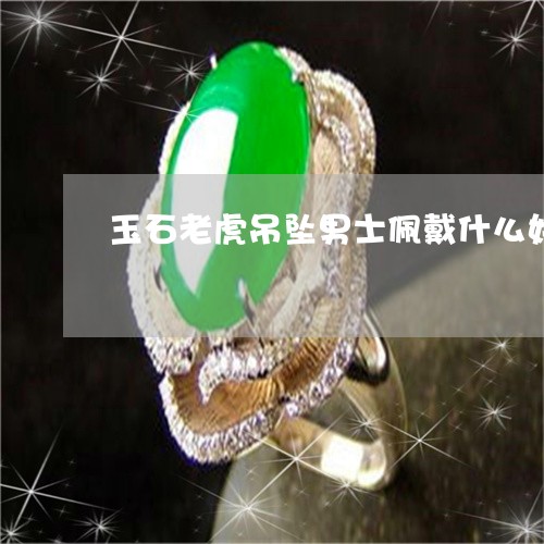玉石老虎吊坠男士佩戴什么好/2023071262605 玉石老虎吊坠男士佩戴什么好/2023071262605
