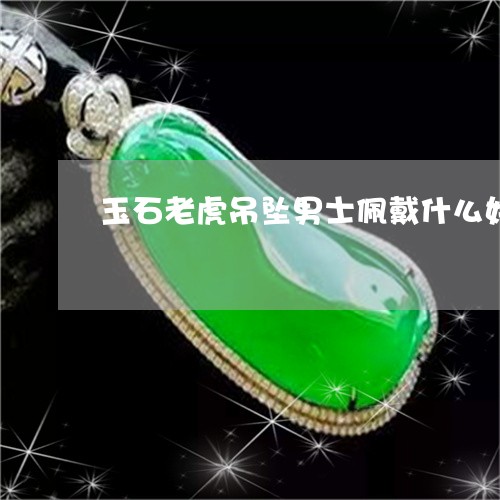 玉石老虎吊坠男士佩戴什么好/2023071269270 玉石老虎吊坠男士佩戴什么好/2023071269270