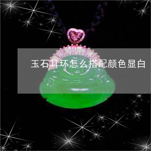 玉石耳环怎么搭配颜色显白/2023061953723