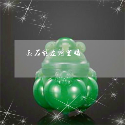 玉石能在河里吗/2023033097172