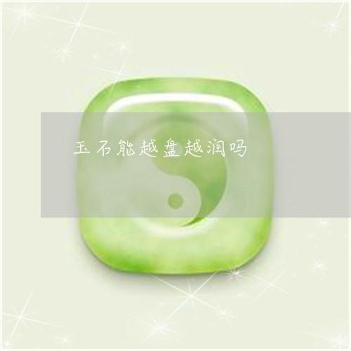 玉石能越盘越润吗/2023031725141 玉石能越盘越润吗/2023031725141
