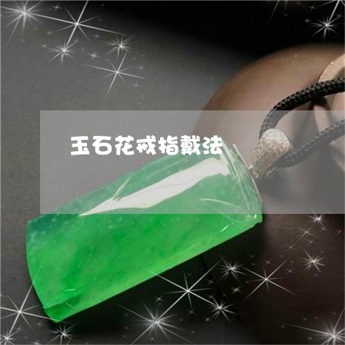 玉石花戒指戴法/2023033026051 玉石花戒指戴法/2023033026051