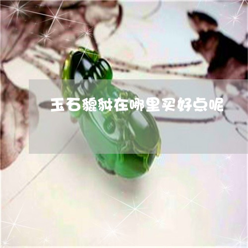 玉石貔貅在哪里买好点呢/2023061994817