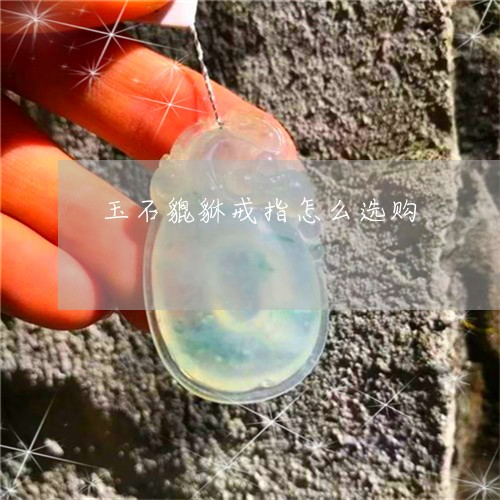 玉石貔貅戒指怎么选购/2023061791606