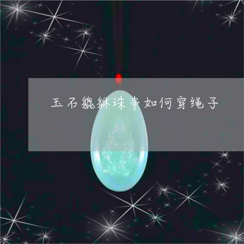 玉石貔貅珠串如何穿绳子/2023061884179