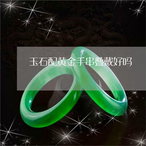 玉石配黄金手串叠戴好吗/2023061924037