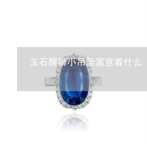 玉石醒狮小吊坠寓意着什么/2023071040684 玉石醒狮小吊坠寓意着什么/2023071040684