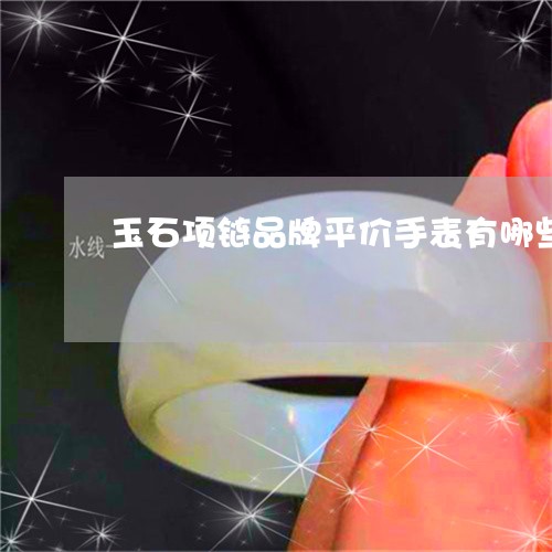 玉石项链品牌平价手表有哪些/2023071262604