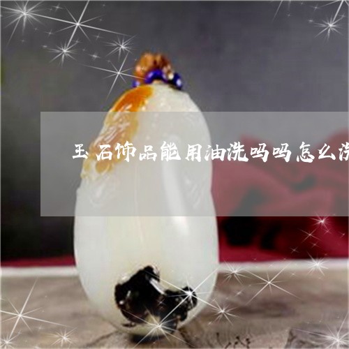 玉石饰品能用油洗吗吗怎么洗/2023071248251