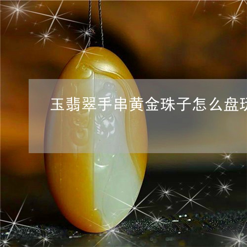 玉翡翠手串黄金珠子怎么盘玩/2023071236283