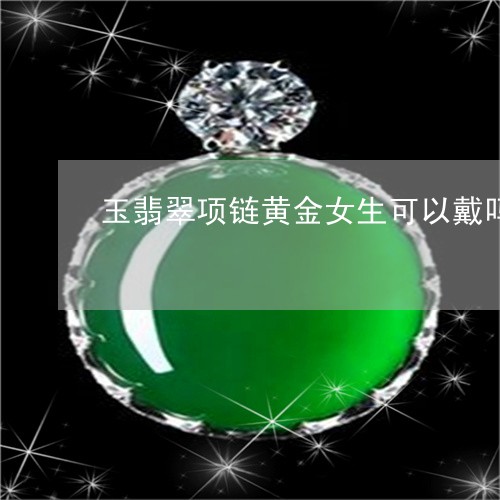 玉翡翠项链黄金女生可以戴吗/2023071238248