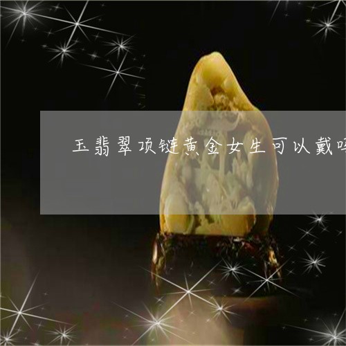 玉翡翠项链黄金女生可以戴吗/2023071260593