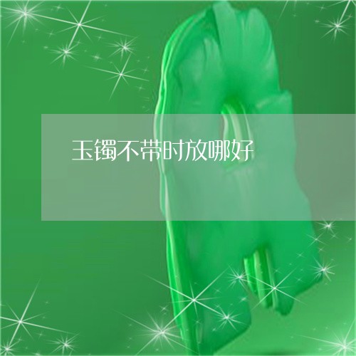 玉镯不带时放哪好/2023031609692
