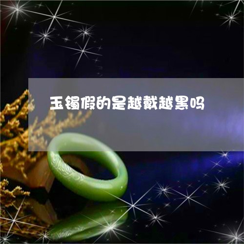 玉镯假的是越戴越黑吗/2023021579481 玉镯假的是越戴越黑吗/2023021579481