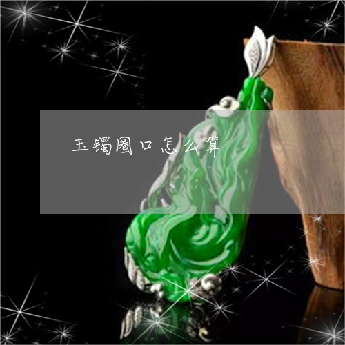 玉镯圈口怎么算/2023032958262 玉镯圈口怎么算/2023032958262