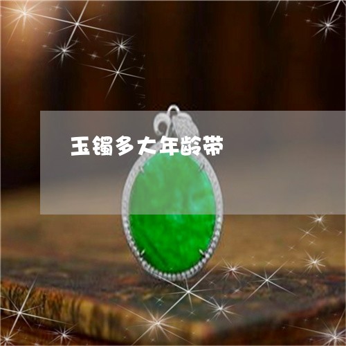 玉镯多大年龄带/2023032982709 玉镯多大年龄带/2023032982709
