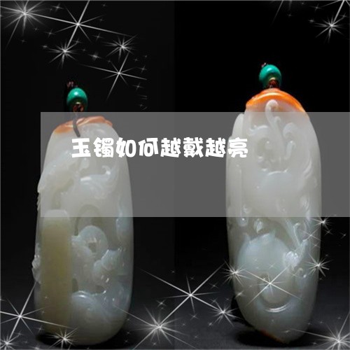 玉镯如何越戴越亮/2023031615836 玉镯如何越戴越亮/2023031615836