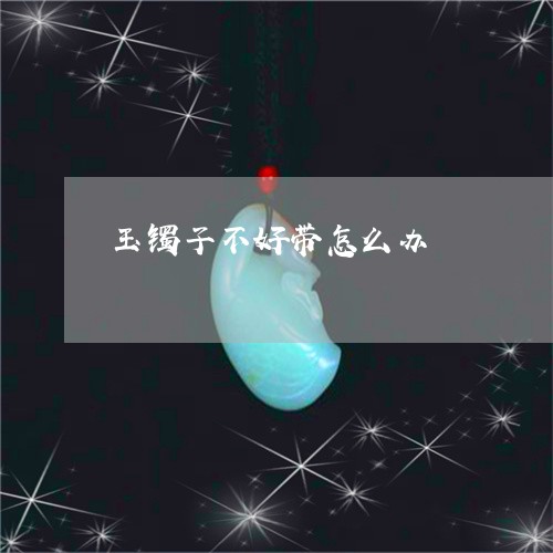 玉镯子不好带怎么办/2023041318280
