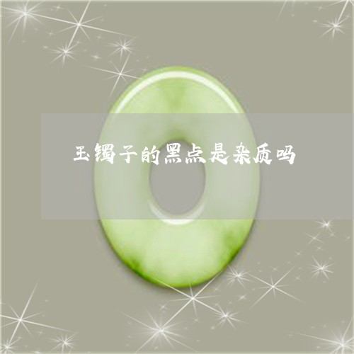 玉镯子的黑点是杂质吗/2023021603659 玉镯子的黑点是杂质吗/2023021603659