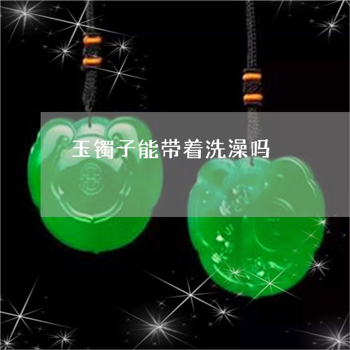 玉镯子能带着洗澡吗/2023041339350 玉镯子能带着洗澡吗/2023041339350