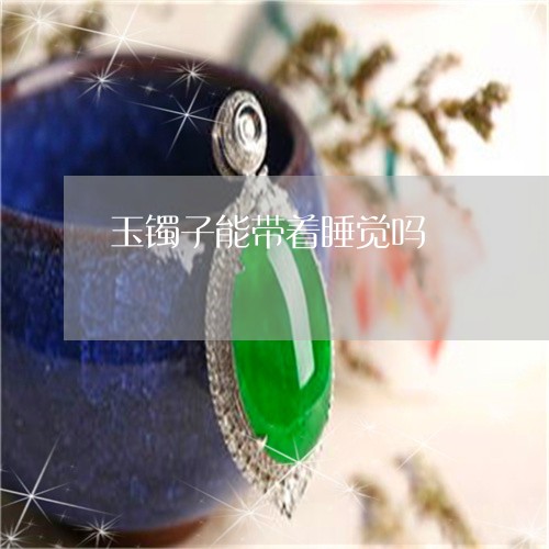 玉镯子能带着睡觉吗/2023041395049 玉镯子能带着睡觉吗/2023041395049
