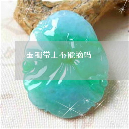 玉镯带上不能摘吗/2023031648483 玉镯带上不能摘吗/2023031648483