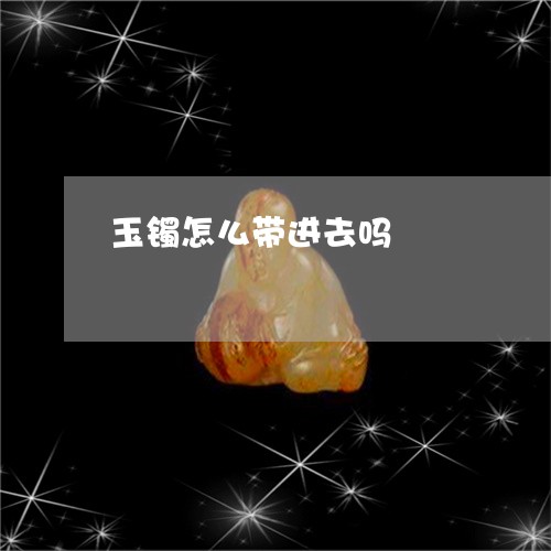 玉镯怎么带进去吗/2023031660606