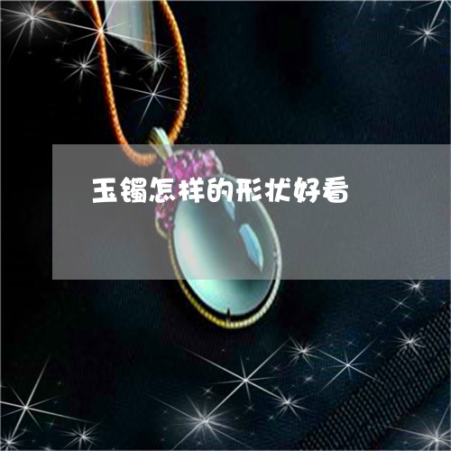 玉镯怎样的形状好看/2023041329484