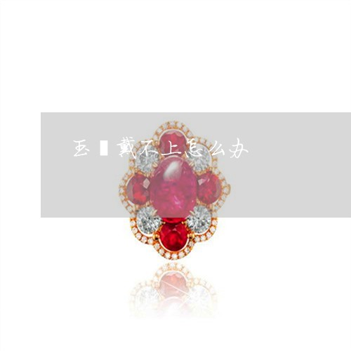 玉镯戴不上怎么办/2023031608251