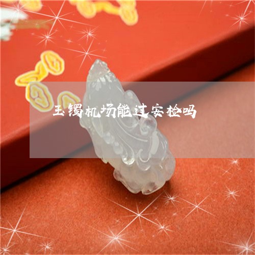 玉镯机场能过安检吗/2023041330382