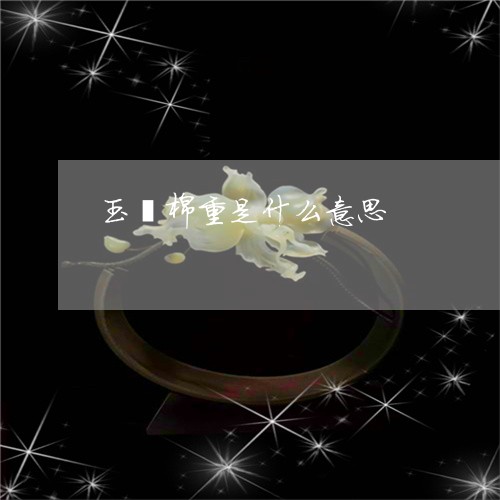 玉镯棉重是什么意思/2023041355040 玉镯棉重是什么意思/2023041355040