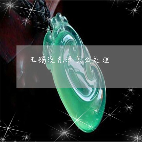 玉镯没光泽怎么处理/2023041325137